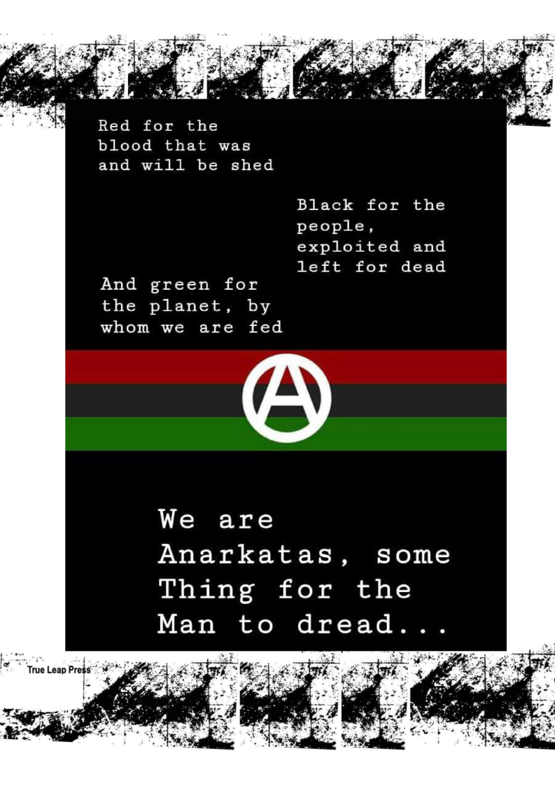 Red for the
blood that was
and will be shed

Black for the
people,

exploited and
left for dead

And green for
the planet, by
whom we are fed

‘True Leap Pregs””
4

We are
Anarkatas, some
Thing for the
Man to dread...

 
